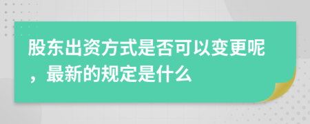 股东出资方式是否可以变更呢，最新的规定是什么