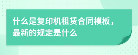 什么是复印机租赁合同模板，最新的规定是什么