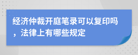 经济仲裁开庭笔录可以复印吗，法律上有哪些规定