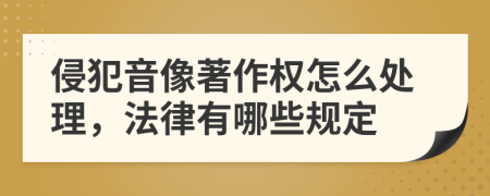 侵犯音像著作权怎么处理，法律有哪些规定