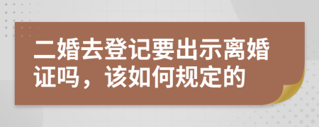 二婚去登记要出示离婚证吗，该如何规定的