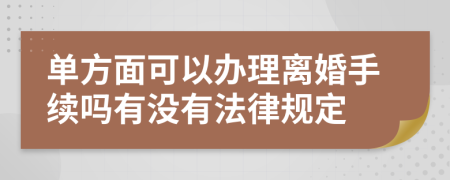 单方面可以办理离婚手续吗有没有法律规定