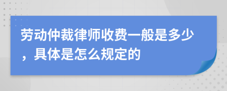 劳动仲裁律师收费一般是多少，具体是怎么规定的