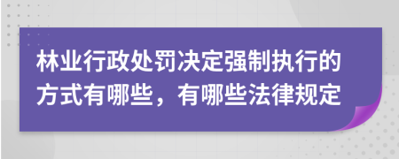 林业行政处罚决定强制执行的方式有哪些，有哪些法律规定