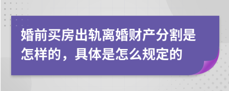 婚前买房出轨离婚财产分割是怎样的，具体是怎么规定的