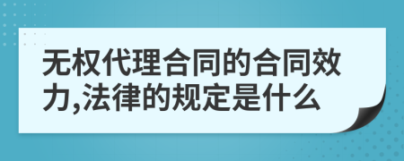 无权代理合同的合同效力,法律的规定是什么