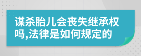 谋杀胎儿会丧失继承权吗,法律是如何规定的