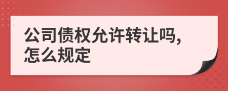 公司债权允许转让吗,怎么规定