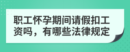 职工怀孕期间请假扣工资吗，有哪些法律规定