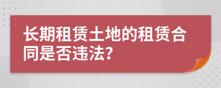 长期租赁土地的租赁合同是否违法？
