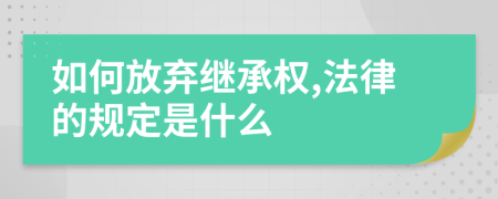 如何放弃继承权,法律的规定是什么