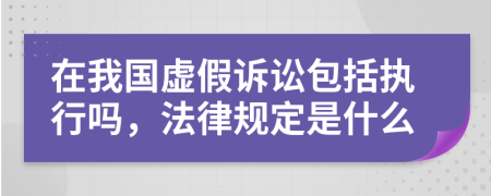 在我国虚假诉讼包括执行吗，法律规定是什么