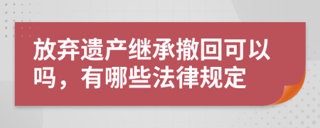 放弃遗产继承撤回可以吗，有哪些法律规定