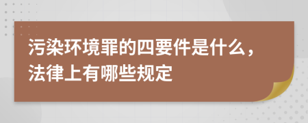 污染环境罪的四要件是什么，法律上有哪些规定