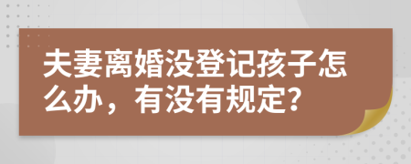 夫妻离婚没登记孩子怎么办，有没有规定？