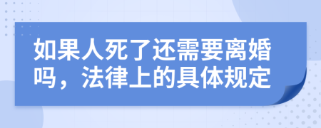 如果人死了还需要离婚吗，法律上的具体规定