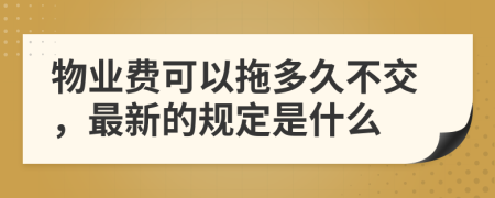 物业费可以拖多久不交，最新的规定是什么