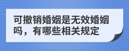 可撤销婚姻是无效婚姻吗，有哪些相关规定