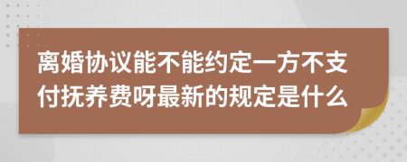 离婚协议能不能约定一方不支付抚养费呀最新的规定是什么