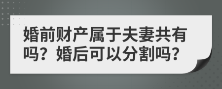 婚前财产属于夫妻共有吗？婚后可以分割吗？