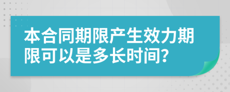本合同期限产生效力期限可以是多长时间？