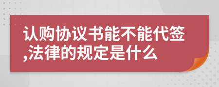 认购协议书能不能代签,法律的规定是什么