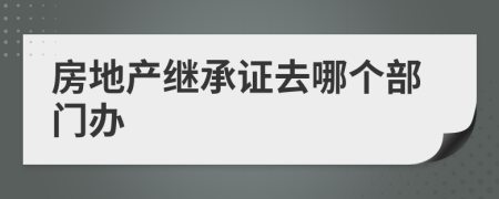 房地产继承证去哪个部门办