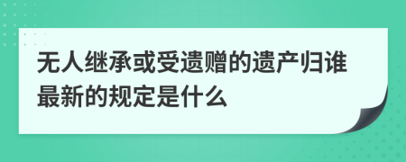 无人继承或受遗赠的遗产归谁最新的规定是什么