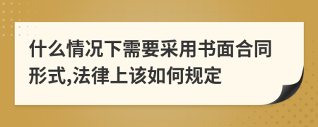 什么情况下需要采用书面合同形式,法律上该如何规定