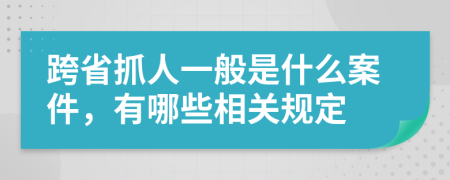 跨省抓人一般是什么案件，有哪些相关规定