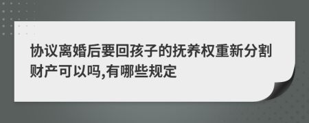 协议离婚后要回孩子的抚养权重新分割财产可以吗,有哪些规定