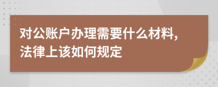 对公账户办理需要什么材料,法律上该如何规定