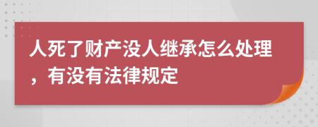 人死了财产没人继承怎么处理，有没有法律规定