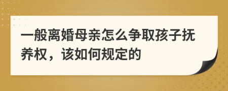 一般离婚母亲怎么争取孩子抚养权，该如何规定的