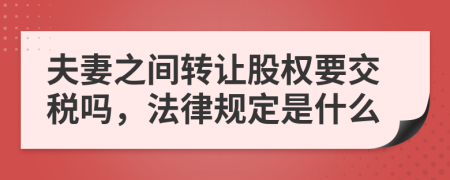 夫妻之间转让股权要交税吗，法律规定是什么