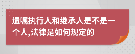 遗嘱执行人和继承人是不是一个人,法律是如何规定的