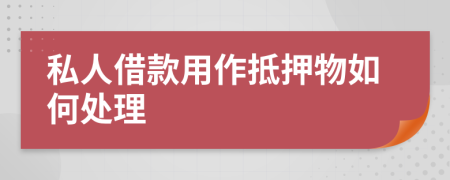 私人借款用作抵押物如何处理