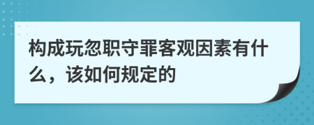 构成玩忽职守罪客观因素有什么，该如何规定的