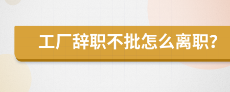 工厂辞职不批怎么离职？