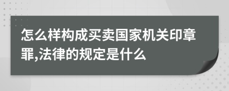 怎么样构成买卖国家机关印章罪,法律的规定是什么