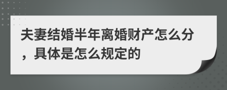 夫妻结婚半年离婚财产怎么分，具体是怎么规定的
