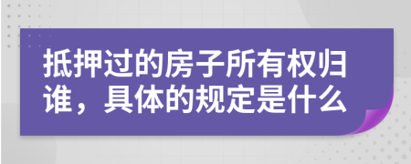 抵押过的房子所有权归谁，具体的规定是什么