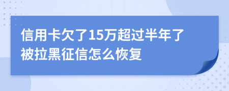 信用卡欠了15万超过半年了被拉黑征信怎么恢复
