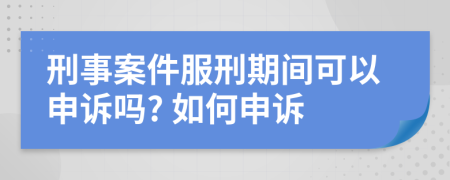 刑事案件服刑期间可以申诉吗? 如何申诉