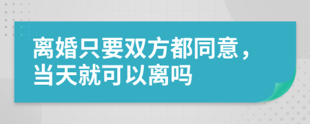 离婚只要双方都同意，当天就可以离吗