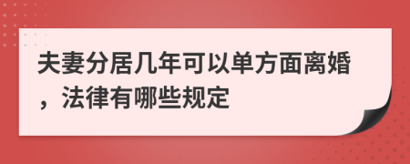 夫妻分居几年可以单方面离婚，法律有哪些规定