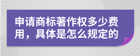 申请商标著作权多少费用，具体是怎么规定的