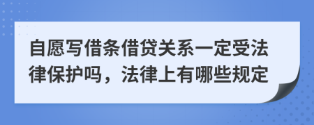 自愿写借条借贷关系一定受法律保护吗，法律上有哪些规定