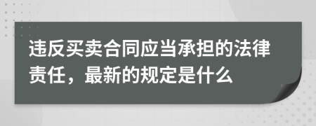 违反买卖合同应当承担的法律责任，最新的规定是什么