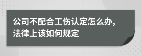 公司不配合工伤认定怎么办,法律上该如何规定